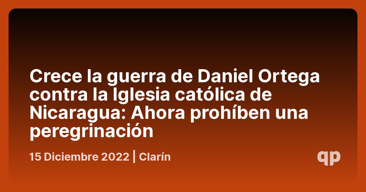 Crece la guerra de Daniel Ortega contra la Iglesia católica de Nicaragua:  Ahora prohíben una peregrinación - qpasó